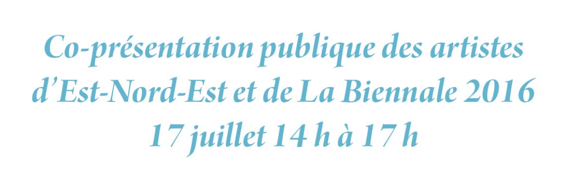 Co-présentation publique des artistes  d’Est-Nord-Est et de La Biennale 2016